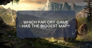 Which Far Cry game has the biggest map?